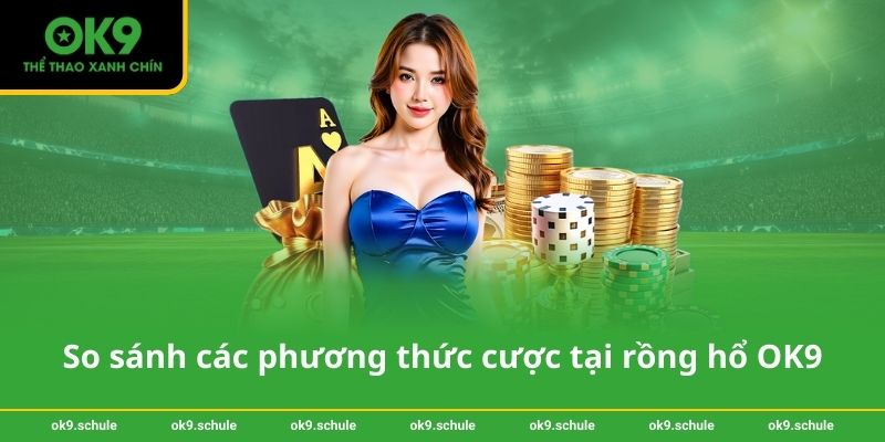 So sánh các phương thức cược tại rồng hổ OK9