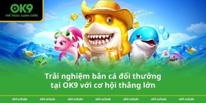 Trải nghiệm bắn cá đổi thưởng tại OK9 với cơ hội thắng lớn